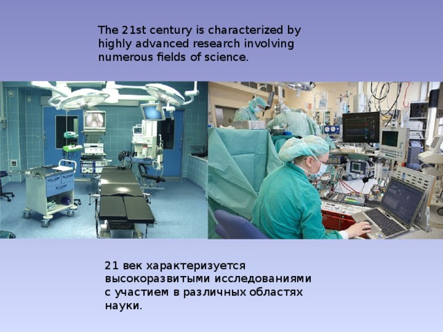 The 21st century is characterized by highly advanced research involving numerous fields of science. 21 век характеризуется высокоразвитыми исследованиями с участием в различных областях науки. 