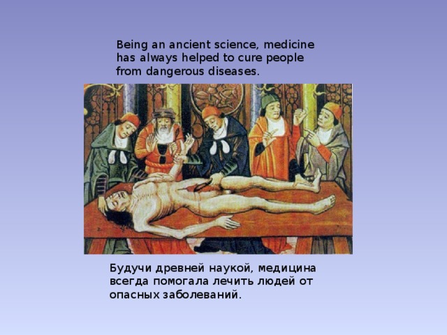 Being an ancient science, medicine has always helped to cure people from dangerous diseases. Будучи древней наукой, медицина всегда помогала лечить людей от опасных заболеваний. 