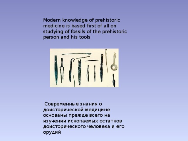 Modern knowledge of prehistoric medicine is based first of all on studying of fossils of the prehistoric person and his tools  Современные знания о доисторической медицине основаны прежде всего на изучении ископаемых остатков доисторического человека и его орудий 