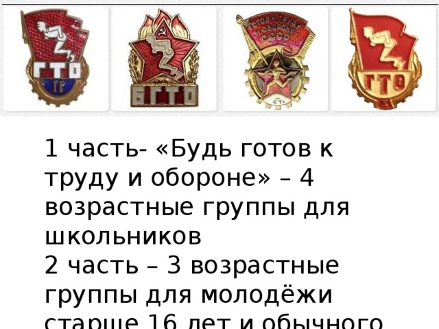 1 часть- «Будь готов к труду и обороне» – 4 возрастные группы для школьников 2 часть – 3 возрастные группы для молодёжи старше 16 лет и обычного населения 