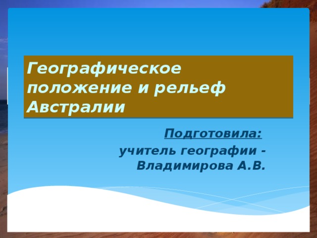 Географическое положение и рельеф Австралии Подготовила:  учитель географии - Владимирова А.В. 