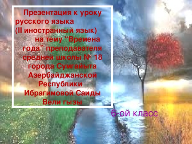 Презентация к уроку русского языка (II иностранный язык) на тему “Времена года” преподавателя средней школы № 18 города Сумгайыта Азербайджанской Республики Ибрагимовой Саиды Вели гызы 6-ой класс  