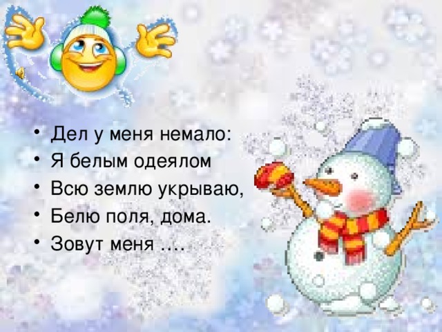 Дел у меня немало: Я белым одеялом Всю землю укрываю, Белю поля, дома. Зовут меня …. 