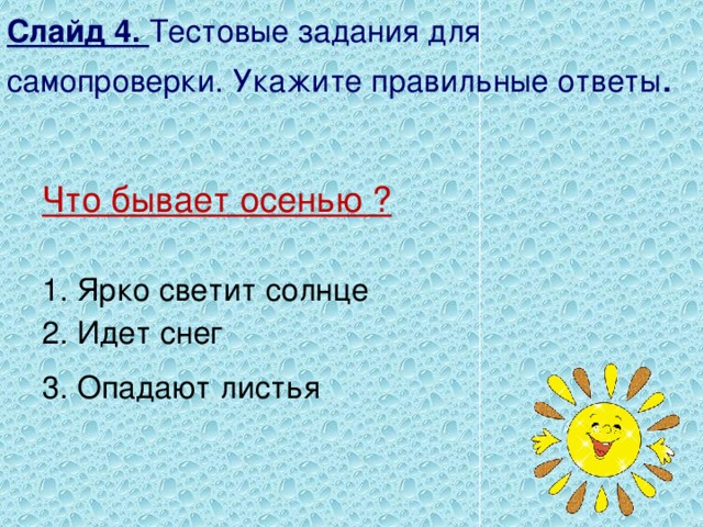 Слайд 4. Тестовые задания для самопроверки. Укажите правильные ответы . Что бывает осенью ? 1. Ярко светит солнце 2. Идет снег 3. Опадают листья 