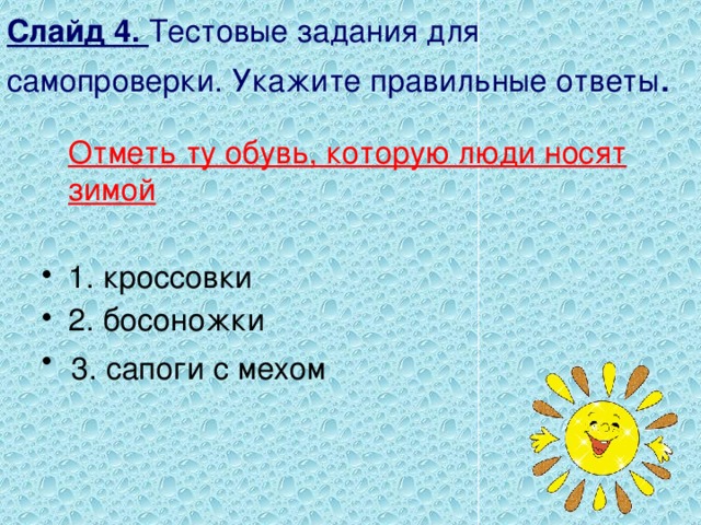 Слайд 4. Тестовые задания для самопроверки. Укажите правильные ответы .  Отметь ту обувь, которую люди носят зимой  1. кроссовки 2. босоножки 3. сапоги с мехом 