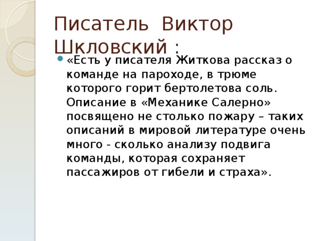 Писатель  Виктор  Шкловский : «Есть у писателя Житкова рассказ о команде на пароходе, в трюме которого горит бертолетова соль. Описание в «Механике Салерно» посвящено не столько пожару – таких описаний в мировой литературе очень много - сколько анализу подвига команды, которая сохраняет пассажиров от гибели и страха». 