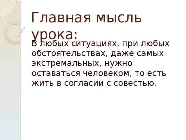 Главная мысль урока: В любых ситуациях, при любых обстоятельствах, даже самых экстремальных, нужно оставаться человеком, то есть жить в согласии с совестью. 