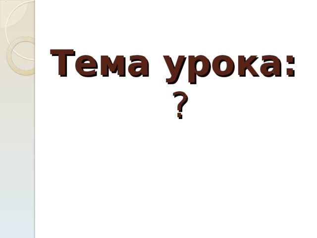 Тема урока:   ? 