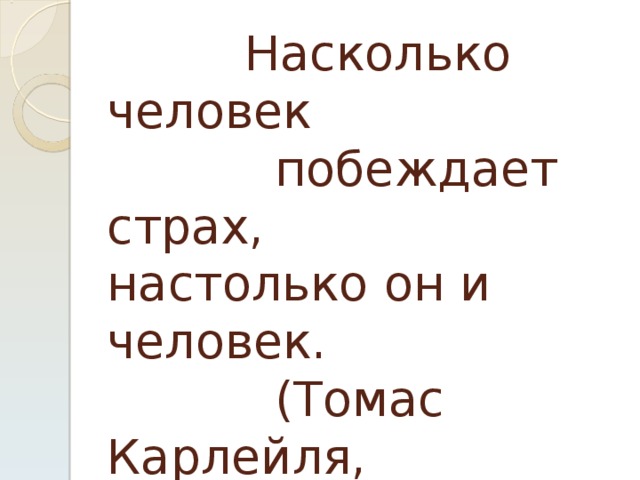  Насколько человек побеждает страх,  настолько он и человек.  (Томас Карлейля, английский историк) 