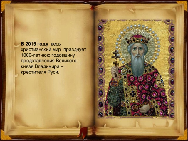 В 2015 году весь христианский мир празднует 1000-летнюю годовщину представления Великого князя Владимира – крестителя Руси. 