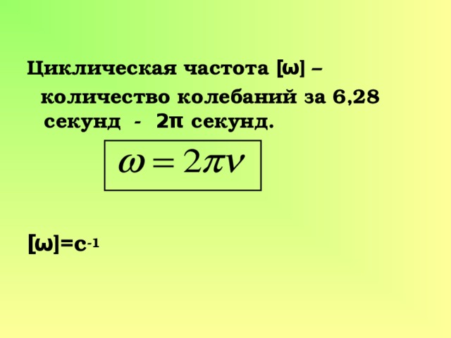 Циклическая частота [ ω ] –  количество колебаний за 6,28  секунд  -  2 π секунд.   [ ω ]=c -1 