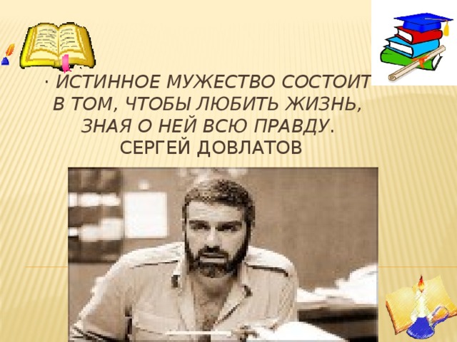 · Истинное мужество состоит в том, чтобы любить жизнь, зная о ней всю правду .  Сергей Довлатов 