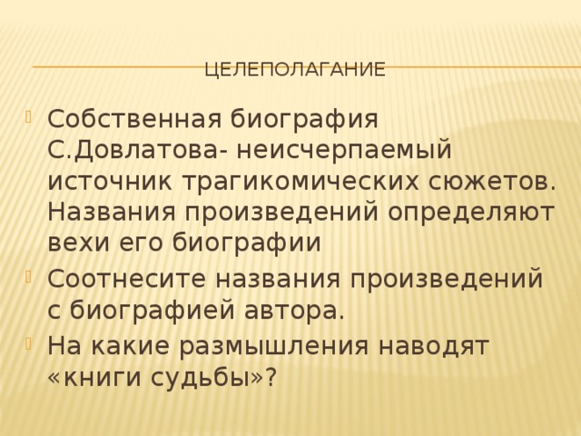  Целеполагание Собственная биография С.Довлатова- неисчерпаемый источник трагикомических сюжетов. Названия произведений определяют вехи его биографии Соотнесите названия произведений с биографией автора. На какие размышления наводят «книги судьбы»? 