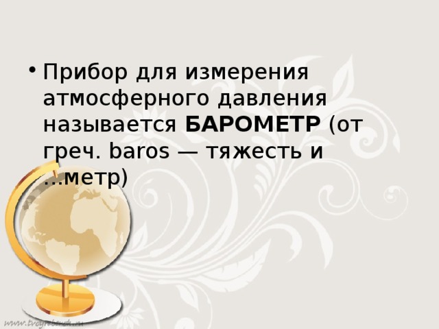 Прибор для измерения атмосферного давления называется БАРОМЕТР (от греч. baros — тяжесть и ...метр) 