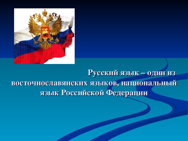         Русский язык – один из восточнославянских языков, национальный язык Российской Федерации   