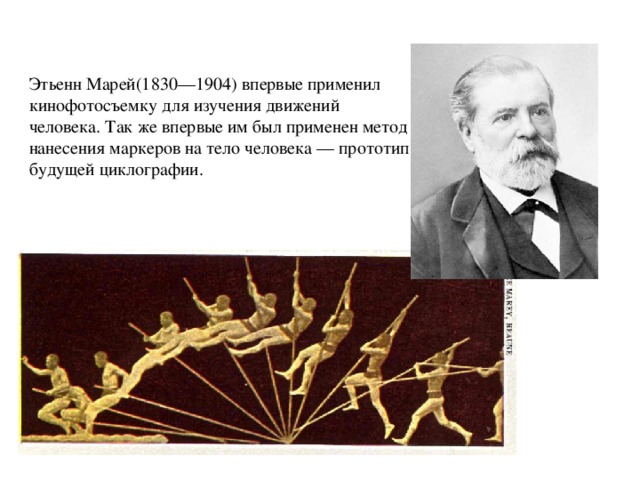 Этьенн Марей(1830—1904) впервые применил кинофотосъемку для изучения движений человека. Так же впервые им был применен метод нанесения маркеров на тело человека — прототип будущей циклографии. 