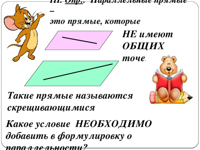 III. Опр. : Параллельные прямые –  это прямые, которые НЕ имеют ОБЩИХ точек Такие прямые называются скрещивающимися Какое условие НЕОБХОДИМО добавить в формулировку о параллельности? 