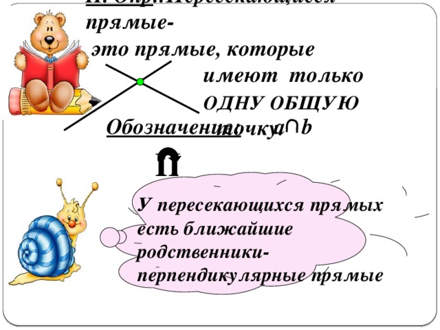 II. Опр .:Пересекающиеся прямые-  это прямые, которые имеют только ОДНУ ОБЩУЮ точку. Обозначение: a b П ересекающиеся   У пересекающихся прямых есть ближайшие родственники- перпендикулярные прямые 