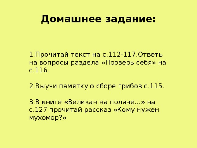 Домашнее задание: 1.Прочитай текст на с.112-117.Ответь на вопросы раздела «Проверь себя» на с.116. 2.Выучи памятку о сборе грибов с.115. 3.В книге «Великан на поляне…» на с.127 прочитай рассказ «Кому нужен мухомор?» 