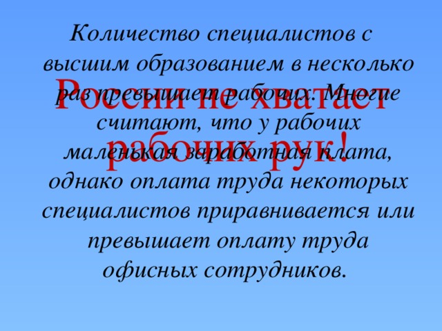 Количество специалистов с высшим образованием в несколько раз превышает рабочих. Многие считают, что у рабочих маленькая заработная плата, однако оплата труда некоторых специалистов приравнивается или превышает оплату труда офисных сотрудников. России не хватает  рабочих рук! 