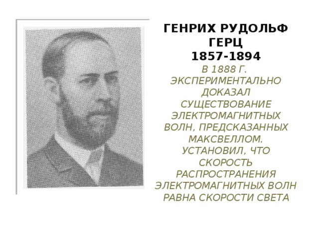 Генрих Рудольф Герц  1857-1894  В 1888 г. Экспериментально доказал существование электромагнитных волн, предсказанных максвеллом. Установил, что скорость распространения электромагнитных волн равна скорости света 