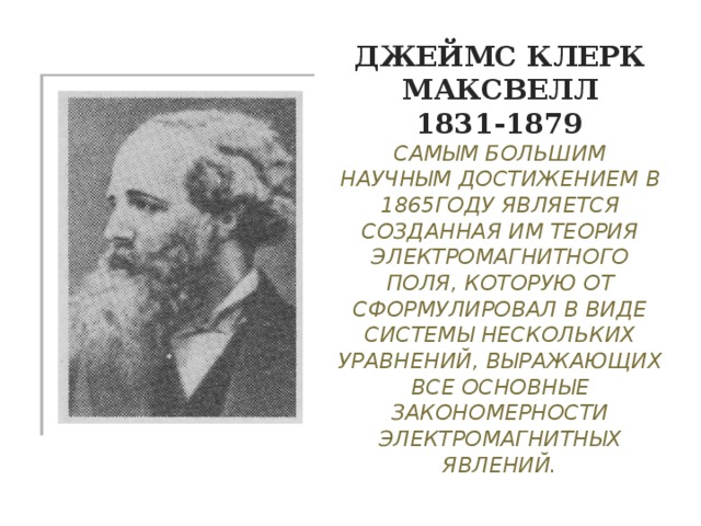 Джеймс Клерк Максвелл  1831-1879  Самым большим научным достижением в 1865году является созданная им теория электромагнитного поля, которую от сформулировал в виде системы нескольких уравнений, выражающих все основные закономерности электромагнитных явлений. 