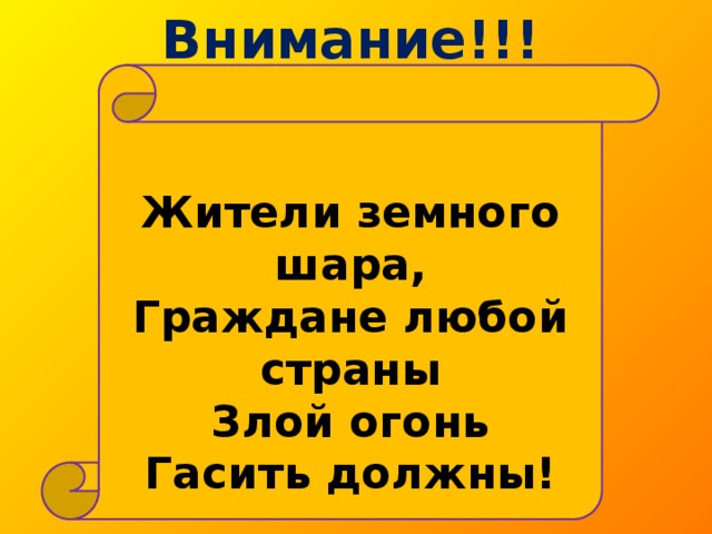 Внимание!!!  Жители земного шара, Граждане любой страны Злой огонь Гасить должны!      