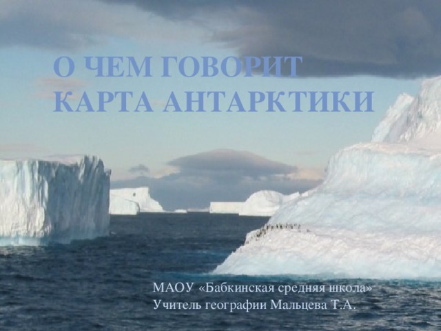 О чем говорит карта Антарктики МАОУ «Бабкинская средняя школа» Учитель географии Мальцева Т.А. 