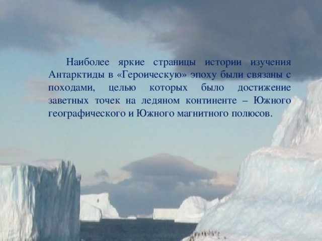  Наиболее яркие страницы истории изучения Антарктиды в «Героическую» эпоху были связаны с походами, целью которых было достижение заветных точек на ледяном континенте – Южного географического и Южного магнитного полюсов. 