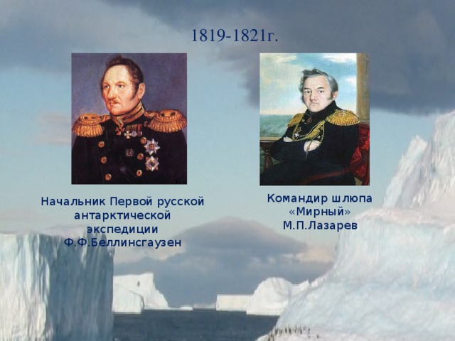 1819-1821г. Командир шлюпа «Мирный» М.П.Лазарев Начальник Первой русской антарктической экспедиции Ф.Ф.Беллинсгаузен 