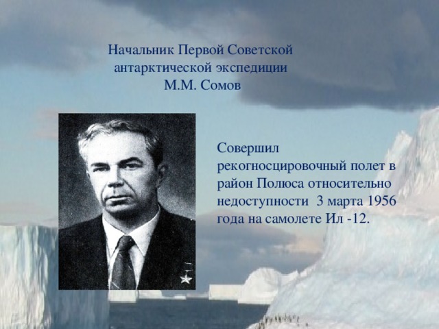 Начальник Первой Советской антарктической экспедиции  М.М. Сомов Совершил рекогносцировочный полет в район Полюса относительно недоступности 3 марта 1956 года на самолете Ил -12. 