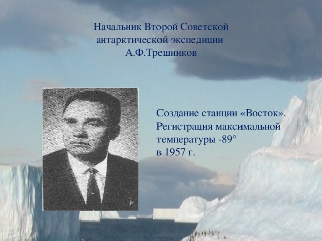 Начальник Второй Советской антарктической экспедиции  А.Ф.Трешников Создание станции «Восток». Регистрация максимальной температуры -89° в 1957 г. 