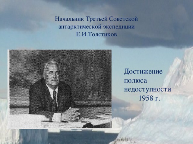 Начальник Третьей Советской антарктической экспедиции  Е.И.Толстиков Достижение полюса недоступности 1958 г. 