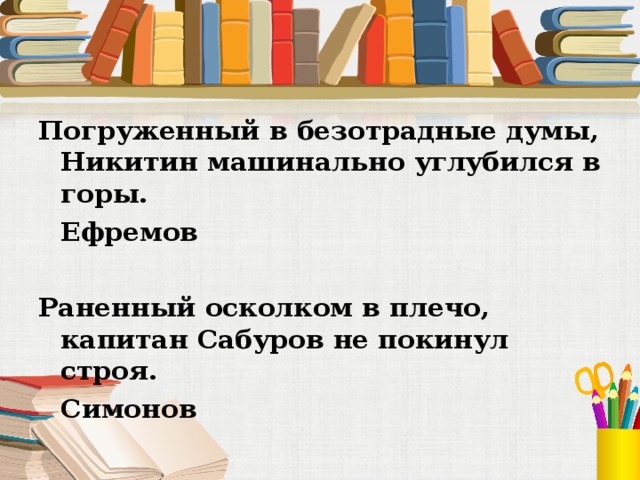 Погруженный в безотрадные думы, Никитин машинально углубился в горы.        Ефремов Раненный осколком в плечо, капитан Сабуров не покинул строя.        Симонов 