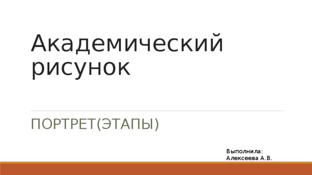 Академический рисунок ПОРТРЕТ(ЭТАПЫ) Выполнила: Алексеева А.В. 