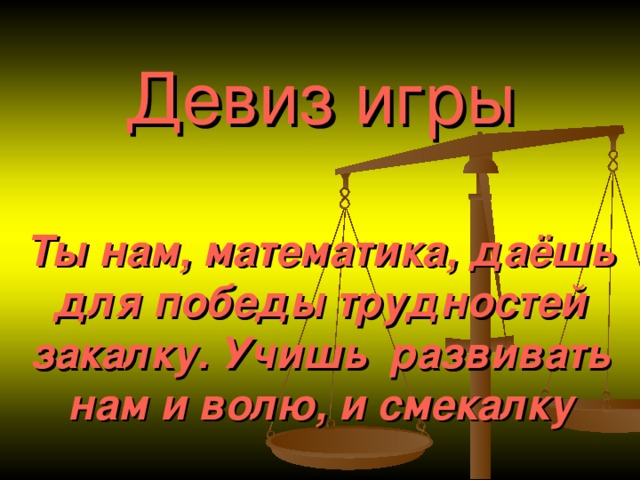 Девиз игры   Ты нам, математика, даёшь для победы трудностей закалку. Учишь развивать нам и волю, и смекалку 