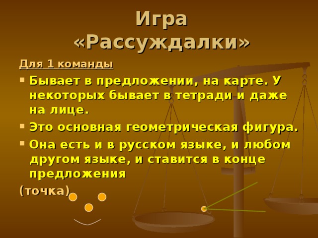 Игра «Рассуждалки» Для 1 команды Бывает в предложении, на карте. У некоторых бывает в тетради и даже на лице. Это основная геометрическая фигура. Она есть и в русском языке, и любом другом языке, и ставится в конце предложения (точка) 