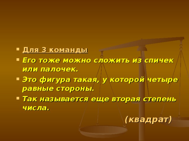 Для 3 команды Его тоже можно сложить из спичек или палочек. Это фигура такая, у которой четыре равные стороны. Так называется еще вторая степень числа. (квадрат) 