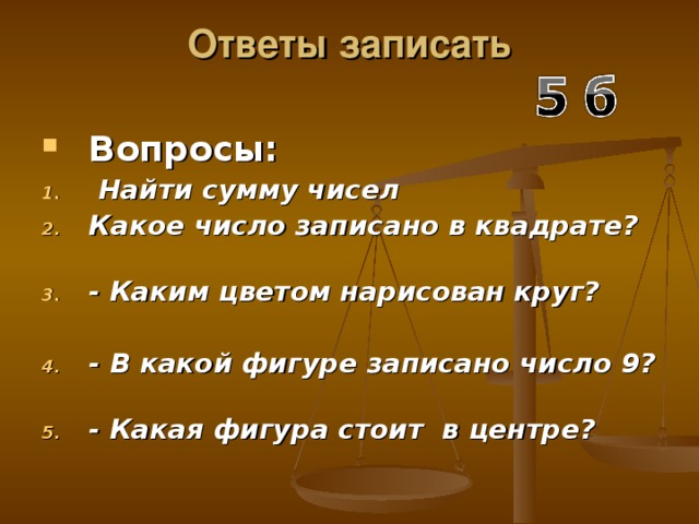 Ответы записать   Вопросы:  Найти сумму чисел Какое число записано в квадрате?   - Каким цветом нарисован круг?  - В какой фигуре записано число 9?   - Какая фигура стоит в центре? 