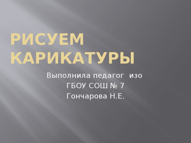 Рисуем карикатуры Выполнила педагог изо ГБОУ СОШ № 7 Гончарова Н.Е. 