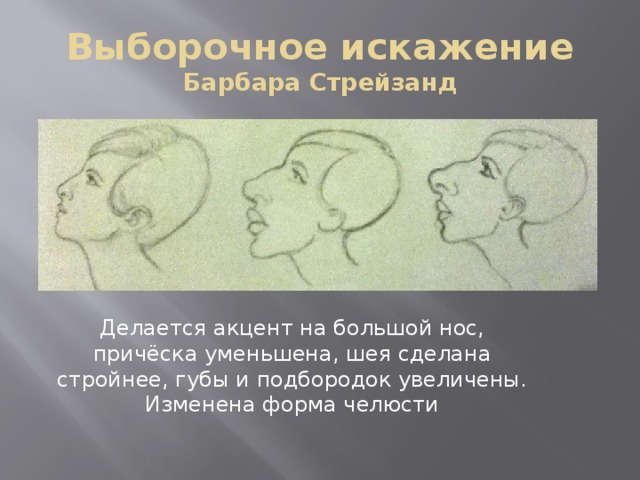 Выборочное искажение  Барбара Стрейзанд Делается акцент на большой нос, причёска уменьшена, шея сделана стройнее, губы и подбородок увеличены. Изменена форма челюсти 