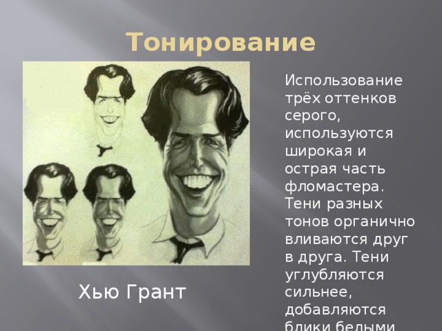 Тонирование Использование трёх оттенков серого, используются широкая и острая часть фломастера. Тени разных тонов органично вливаются друг в друга. Тени углубляются сильнее, добавляются блики белыми чернилами. Хью Грант 