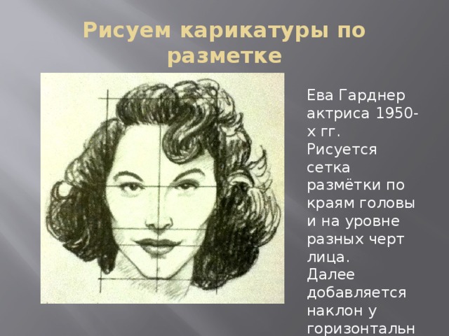 Рисуем карикатуры по разметке Ева Гарднер актриса 1950-х гг. Рисуется сетка размётки по краям головы и на уровне разных черт лица. Далее добавляется наклон у горизонтальных линий. 