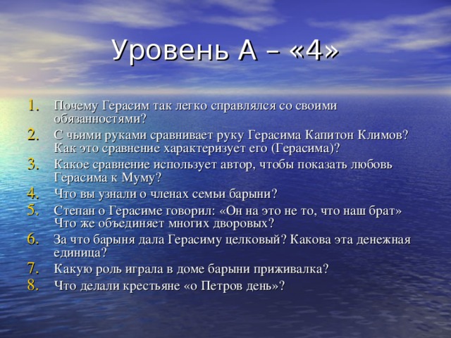 Почему Герасим так легко справлялся со своими обязанностями? С чьими руками сравнивает руку Герасима Капитон Климов? Как это сравнение характеризует его (Герасима)? Какое сравнение использует автор, чтобы показать любовь Герасима к Муму? Что вы узнали о членах семьи барыни? Степан о Герасиме говорил: «Он на это не то, что наш брат» Что же объединяет многих дворовых? За что барыня дала Герасиму целковый? Какова эта денежная единица? Какую роль играла в доме барыни приживалка? Что делали крестьяне «о Петров день»? 