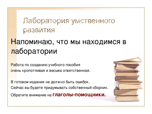 Напоминаю, что мы находимся в лаборатории Работа по созданию учебного пособия очень кропотливая и весьма ответственная. В готовом издании не должно быть ошибок. Сейчас вы будете придумывать собственный сборник. Обратите внимание на глаголы-помощники.  