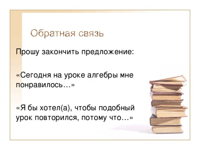 Прошу закончить предложение: «Сегодня на уроке алгебры мне понравилось…» «Я бы хотел(а), чтобы подобный урок повторился, потому что…» 