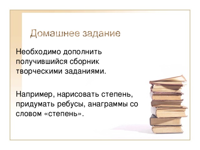 Необходимо дополнить получившийся сборник творческими заданиями. Например, нарисовать степень, придумать ребусы, анаграммы со словом «степень». 