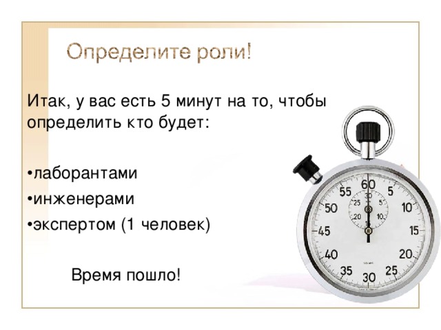 Итак, у вас есть 5 минут на то, чтобы определить кто будет: лаборантами инженерами экспертом (1 человек)     Время пошло! 