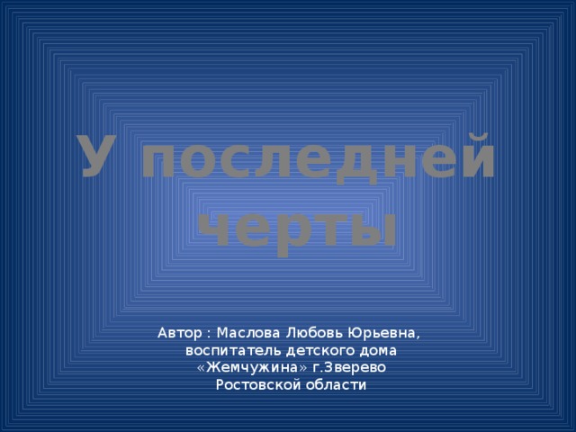 У последней черты Автор : Маслова Любовь Юрьевна, воспитатель детского дома «Жемчужина» г.Зверево Ростовской области 