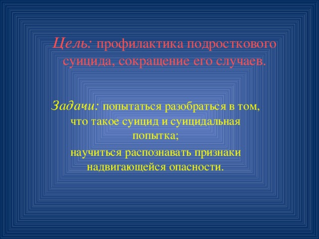 Цель: профилактика подросткового суицида, сокращение его случаев. Задачи: попытаться разобраться в том, что такое суицид и суицидальная попытка; научиться распознавать признаки надвигающейся опасности. 
